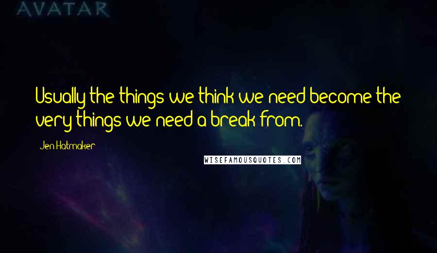 Jen Hatmaker Quotes: Usually the things we think we need become the very things we need a break from.