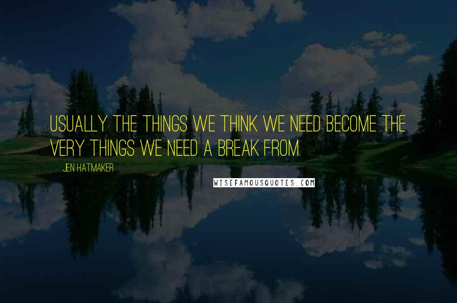 Jen Hatmaker Quotes: Usually the things we think we need become the very things we need a break from.