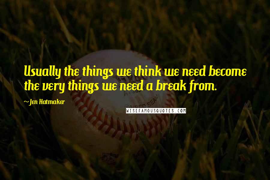 Jen Hatmaker Quotes: Usually the things we think we need become the very things we need a break from.