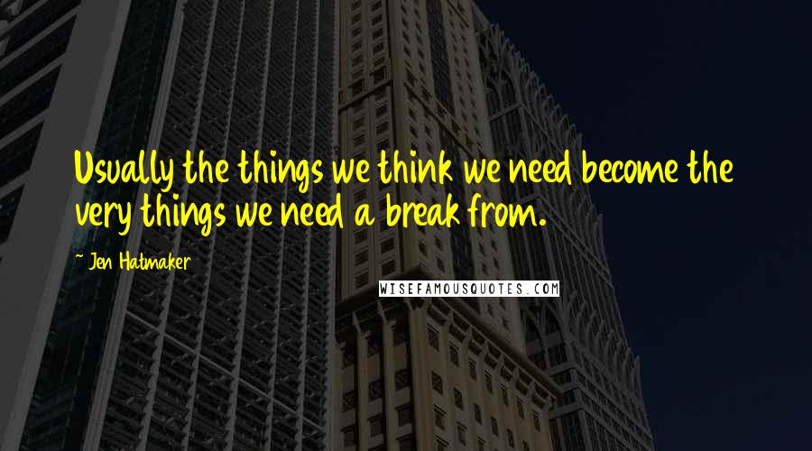 Jen Hatmaker Quotes: Usually the things we think we need become the very things we need a break from.