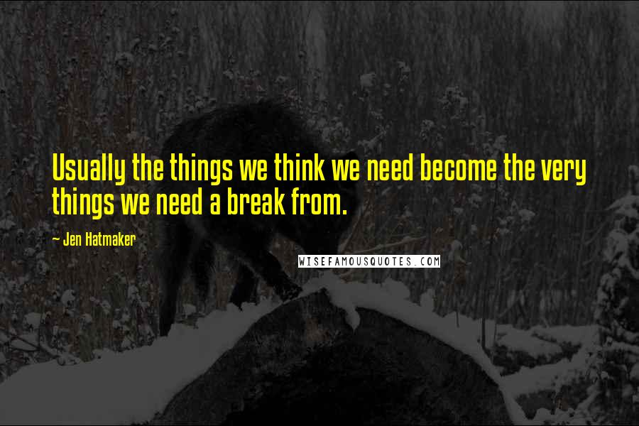 Jen Hatmaker Quotes: Usually the things we think we need become the very things we need a break from.