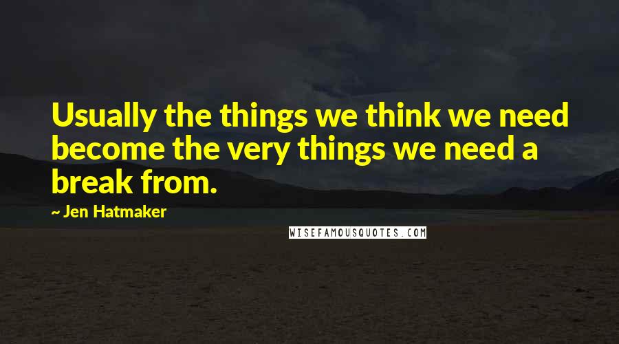 Jen Hatmaker Quotes: Usually the things we think we need become the very things we need a break from.