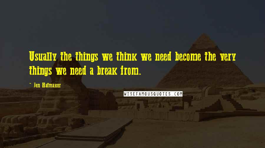 Jen Hatmaker Quotes: Usually the things we think we need become the very things we need a break from.