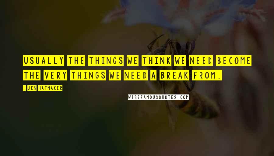 Jen Hatmaker Quotes: Usually the things we think we need become the very things we need a break from.