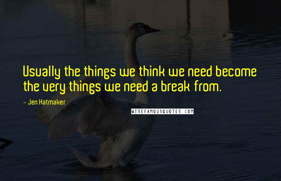 Jen Hatmaker Quotes: Usually the things we think we need become the very things we need a break from.