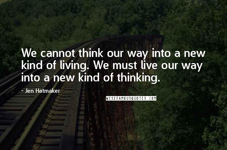 Jen Hatmaker Quotes: We cannot think our way into a new kind of living. We must live our way into a new kind of thinking.