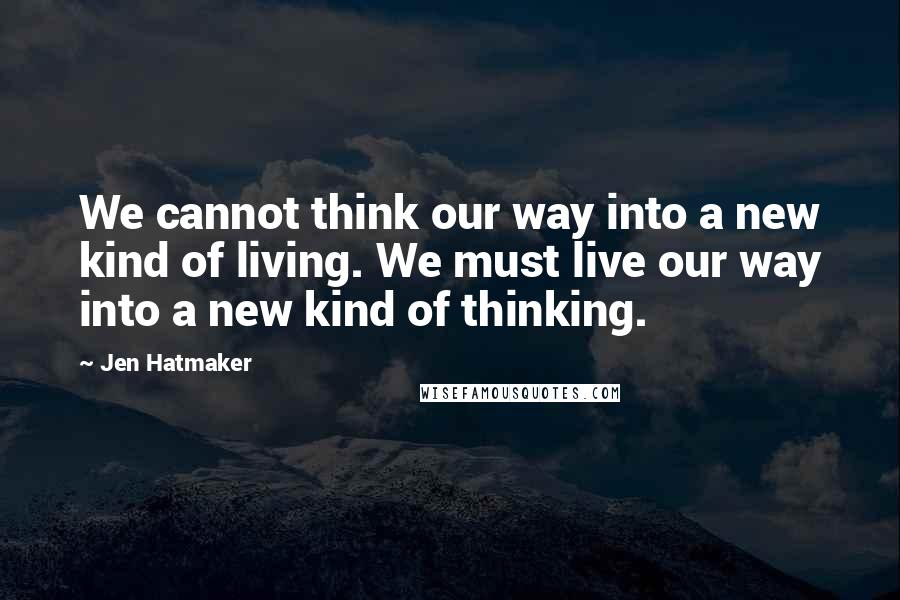 Jen Hatmaker Quotes: We cannot think our way into a new kind of living. We must live our way into a new kind of thinking.
