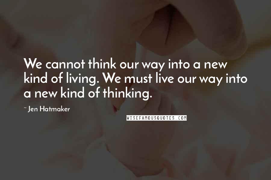 Jen Hatmaker Quotes: We cannot think our way into a new kind of living. We must live our way into a new kind of thinking.