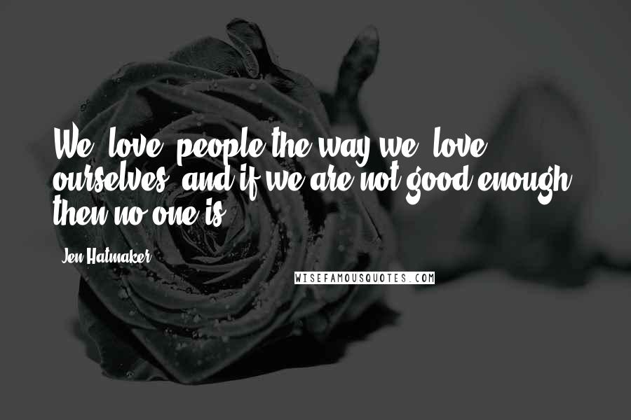 Jen Hatmaker Quotes: We "love" people the way we "love" ourselves, and if we are not good enough, then no one is.