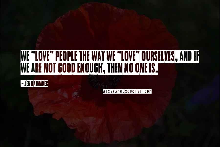 Jen Hatmaker Quotes: We "love" people the way we "love" ourselves, and if we are not good enough, then no one is.