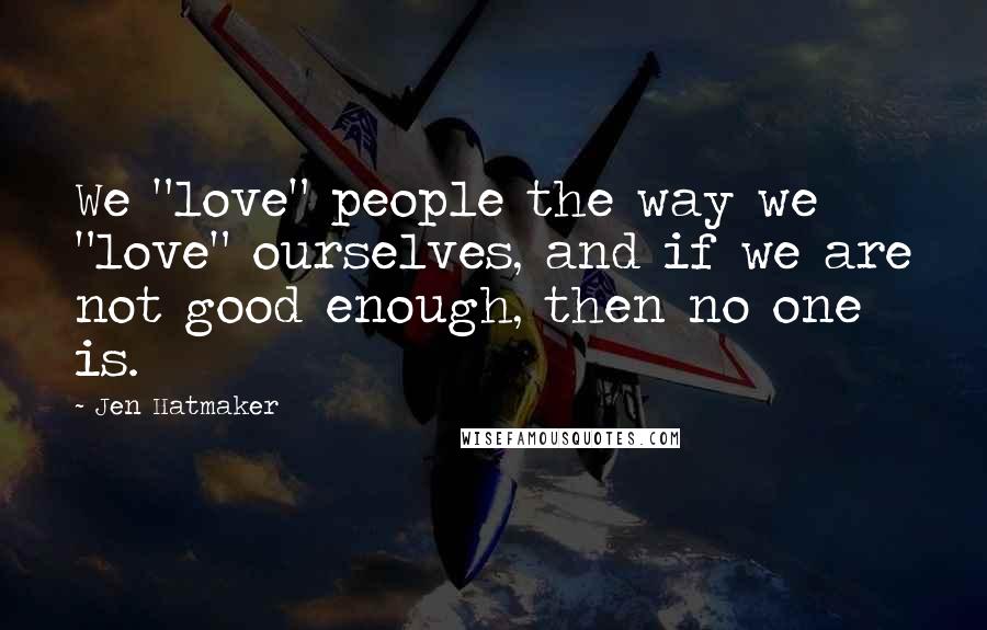 Jen Hatmaker Quotes: We "love" people the way we "love" ourselves, and if we are not good enough, then no one is.