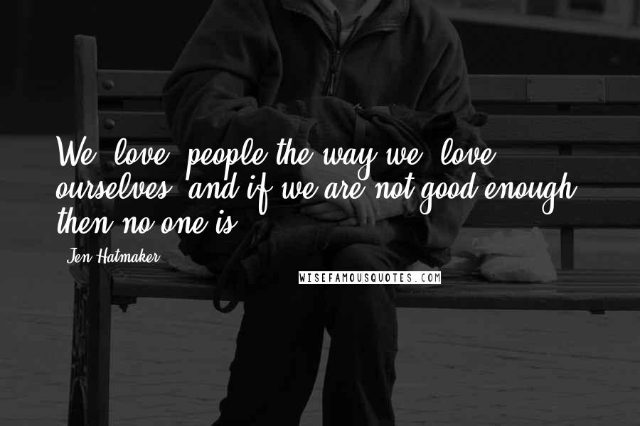 Jen Hatmaker Quotes: We "love" people the way we "love" ourselves, and if we are not good enough, then no one is.