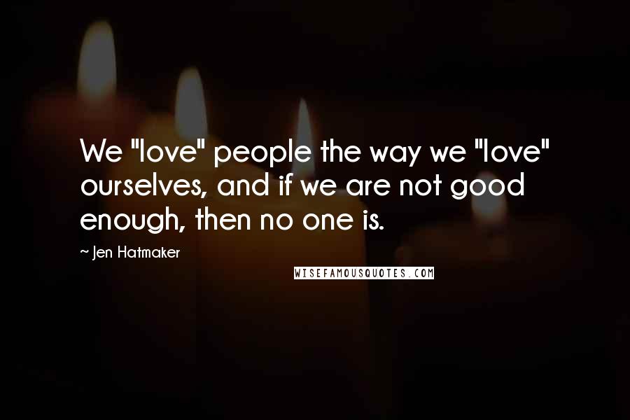 Jen Hatmaker Quotes: We "love" people the way we "love" ourselves, and if we are not good enough, then no one is.