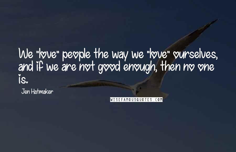 Jen Hatmaker Quotes: We "love" people the way we "love" ourselves, and if we are not good enough, then no one is.
