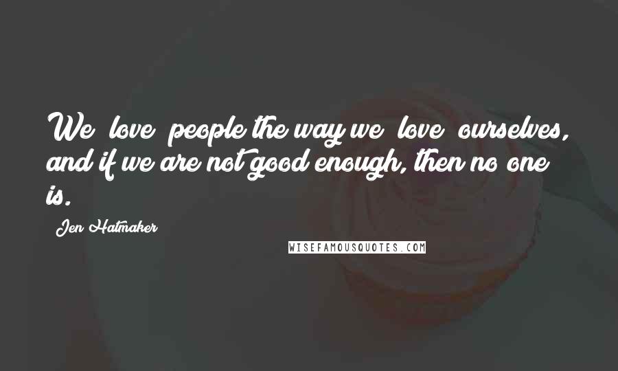 Jen Hatmaker Quotes: We "love" people the way we "love" ourselves, and if we are not good enough, then no one is.