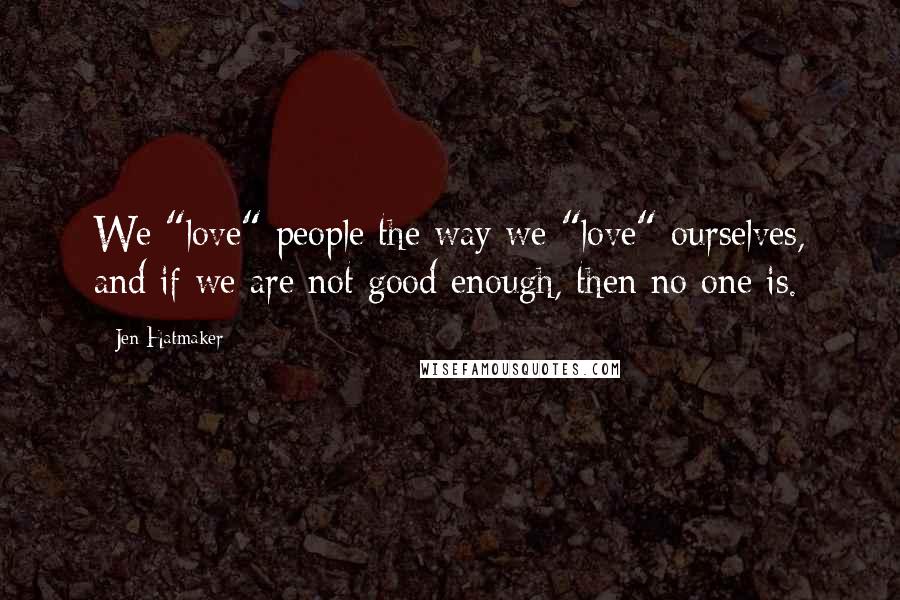 Jen Hatmaker Quotes: We "love" people the way we "love" ourselves, and if we are not good enough, then no one is.