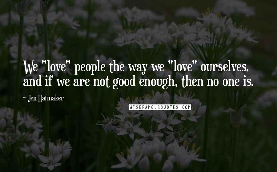 Jen Hatmaker Quotes: We "love" people the way we "love" ourselves, and if we are not good enough, then no one is.
