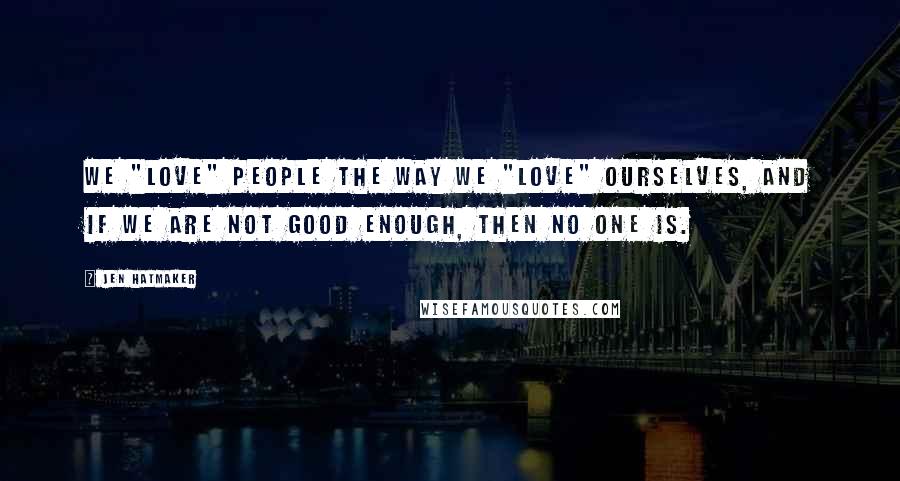 Jen Hatmaker Quotes: We "love" people the way we "love" ourselves, and if we are not good enough, then no one is.