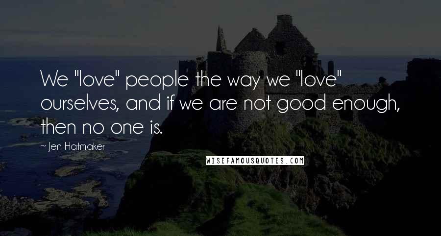 Jen Hatmaker Quotes: We "love" people the way we "love" ourselves, and if we are not good enough, then no one is.