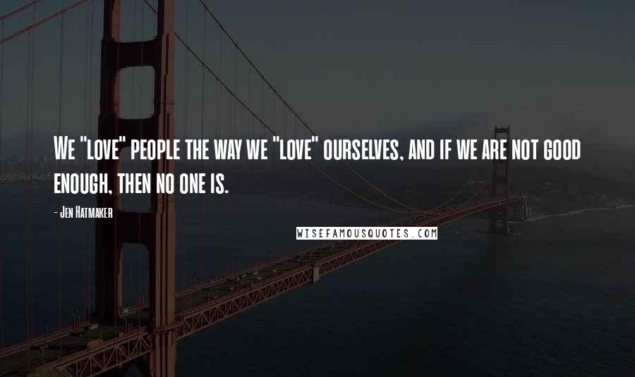 Jen Hatmaker Quotes: We "love" people the way we "love" ourselves, and if we are not good enough, then no one is.