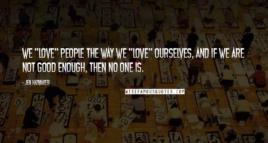 Jen Hatmaker Quotes: We "love" people the way we "love" ourselves, and if we are not good enough, then no one is.