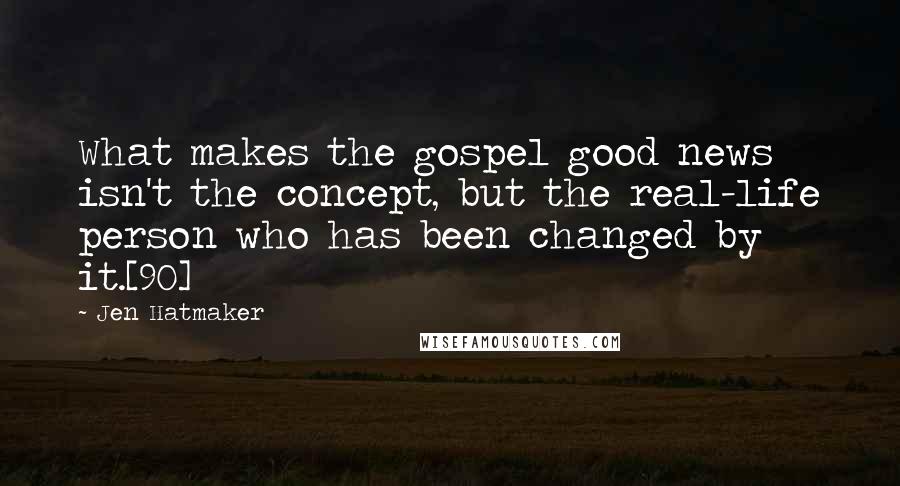 Jen Hatmaker Quotes: What makes the gospel good news isn't the concept, but the real-life person who has been changed by it.[90]