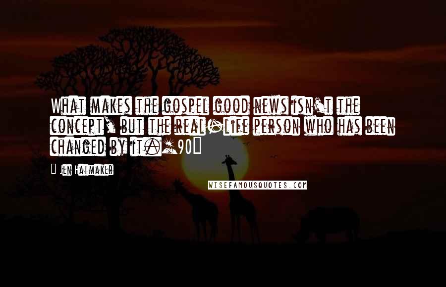 Jen Hatmaker Quotes: What makes the gospel good news isn't the concept, but the real-life person who has been changed by it.[90]