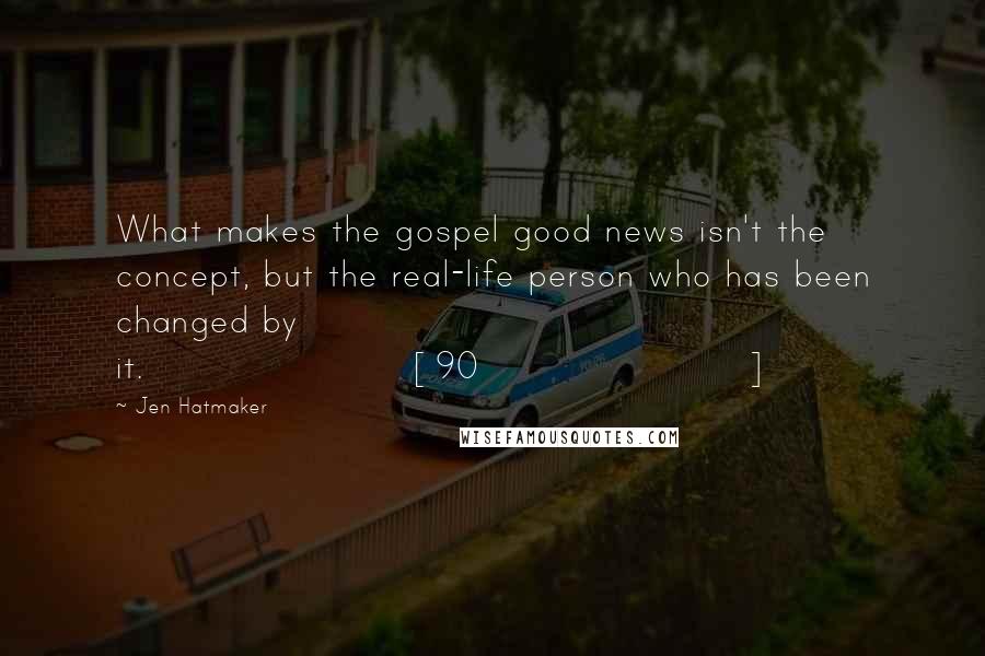 Jen Hatmaker Quotes: What makes the gospel good news isn't the concept, but the real-life person who has been changed by it.[90]