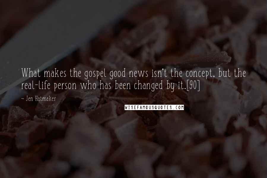 Jen Hatmaker Quotes: What makes the gospel good news isn't the concept, but the real-life person who has been changed by it.[90]