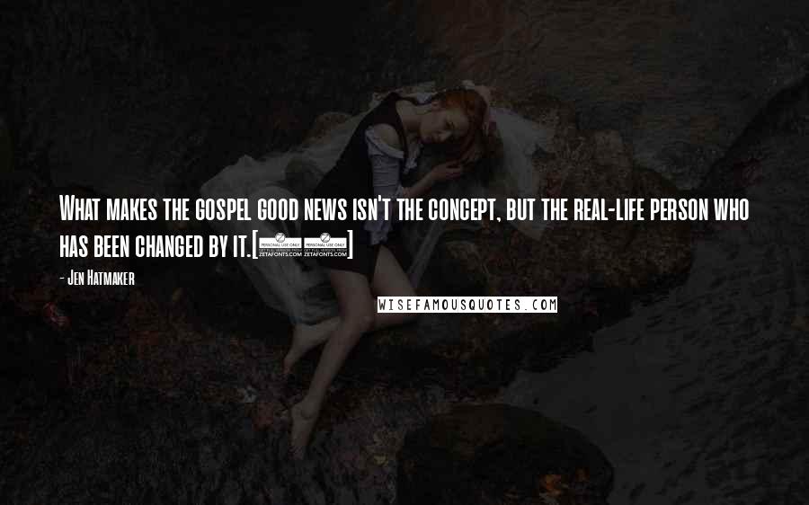 Jen Hatmaker Quotes: What makes the gospel good news isn't the concept, but the real-life person who has been changed by it.[90]
