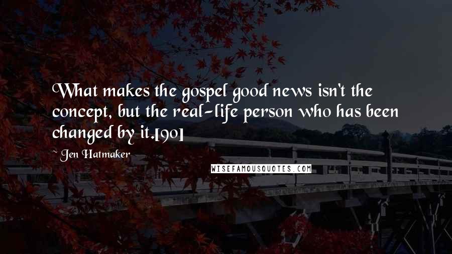 Jen Hatmaker Quotes: What makes the gospel good news isn't the concept, but the real-life person who has been changed by it.[90]