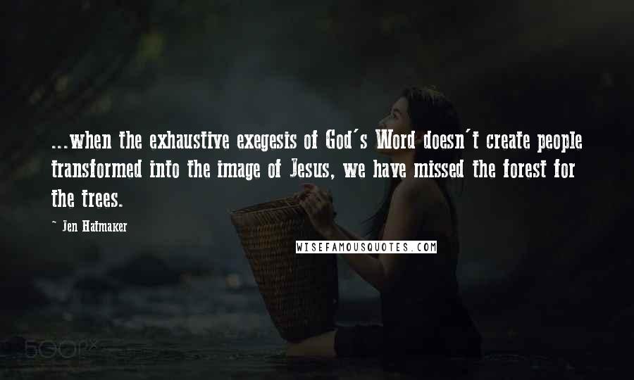 Jen Hatmaker Quotes: ...when the exhaustive exegesis of God's Word doesn't create people transformed into the image of Jesus, we have missed the forest for the trees.