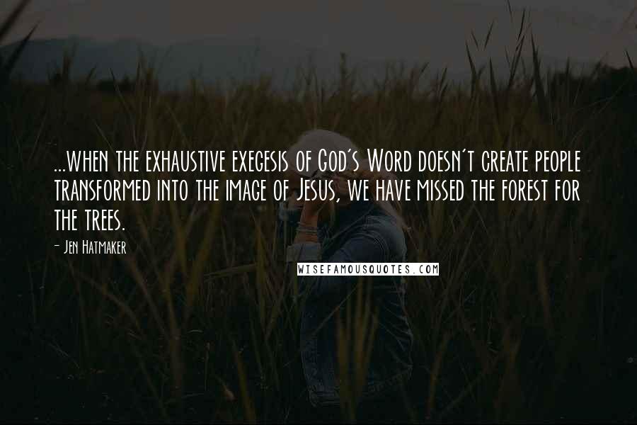 Jen Hatmaker Quotes: ...when the exhaustive exegesis of God's Word doesn't create people transformed into the image of Jesus, we have missed the forest for the trees.