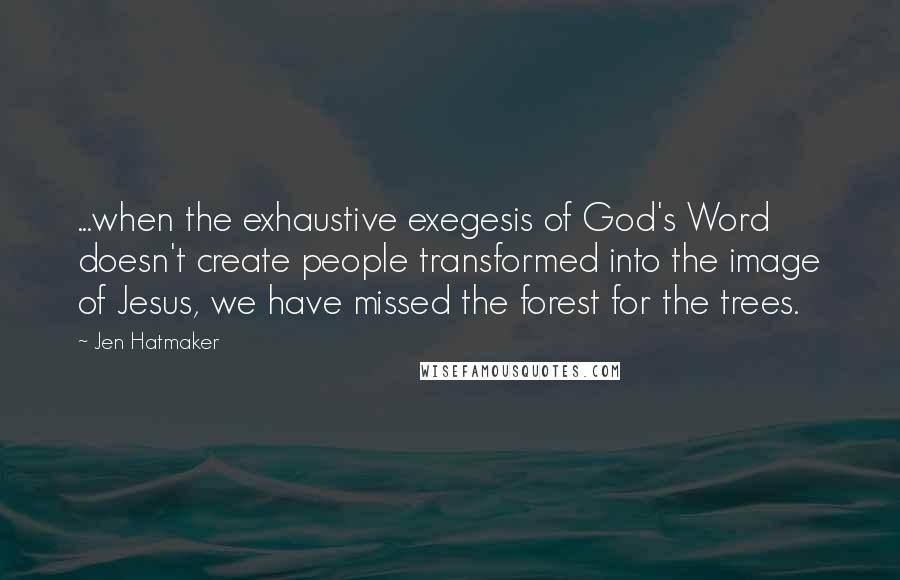 Jen Hatmaker Quotes: ...when the exhaustive exegesis of God's Word doesn't create people transformed into the image of Jesus, we have missed the forest for the trees.