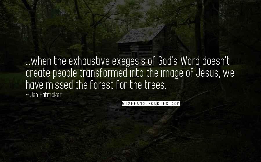 Jen Hatmaker Quotes: ...when the exhaustive exegesis of God's Word doesn't create people transformed into the image of Jesus, we have missed the forest for the trees.