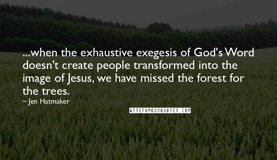 Jen Hatmaker Quotes: ...when the exhaustive exegesis of God's Word doesn't create people transformed into the image of Jesus, we have missed the forest for the trees.