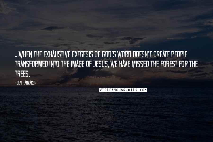 Jen Hatmaker Quotes: ...when the exhaustive exegesis of God's Word doesn't create people transformed into the image of Jesus, we have missed the forest for the trees.