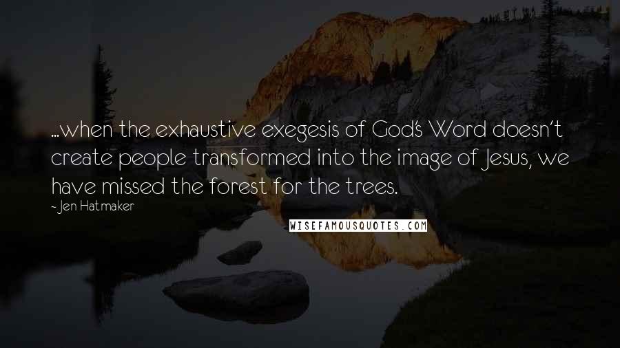 Jen Hatmaker Quotes: ...when the exhaustive exegesis of God's Word doesn't create people transformed into the image of Jesus, we have missed the forest for the trees.