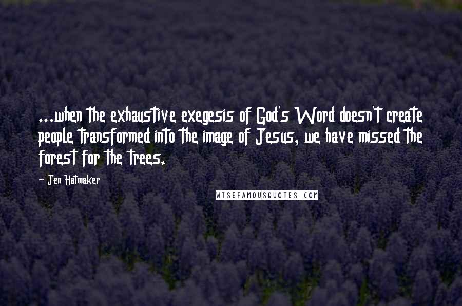 Jen Hatmaker Quotes: ...when the exhaustive exegesis of God's Word doesn't create people transformed into the image of Jesus, we have missed the forest for the trees.