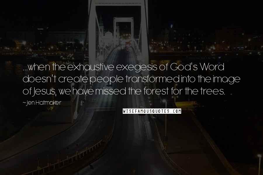 Jen Hatmaker Quotes: ...when the exhaustive exegesis of God's Word doesn't create people transformed into the image of Jesus, we have missed the forest for the trees.