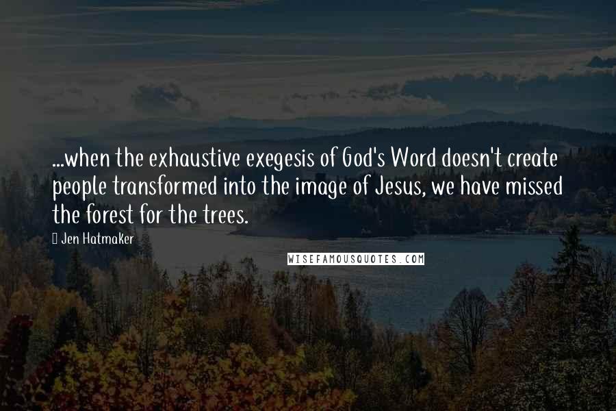 Jen Hatmaker Quotes: ...when the exhaustive exegesis of God's Word doesn't create people transformed into the image of Jesus, we have missed the forest for the trees.