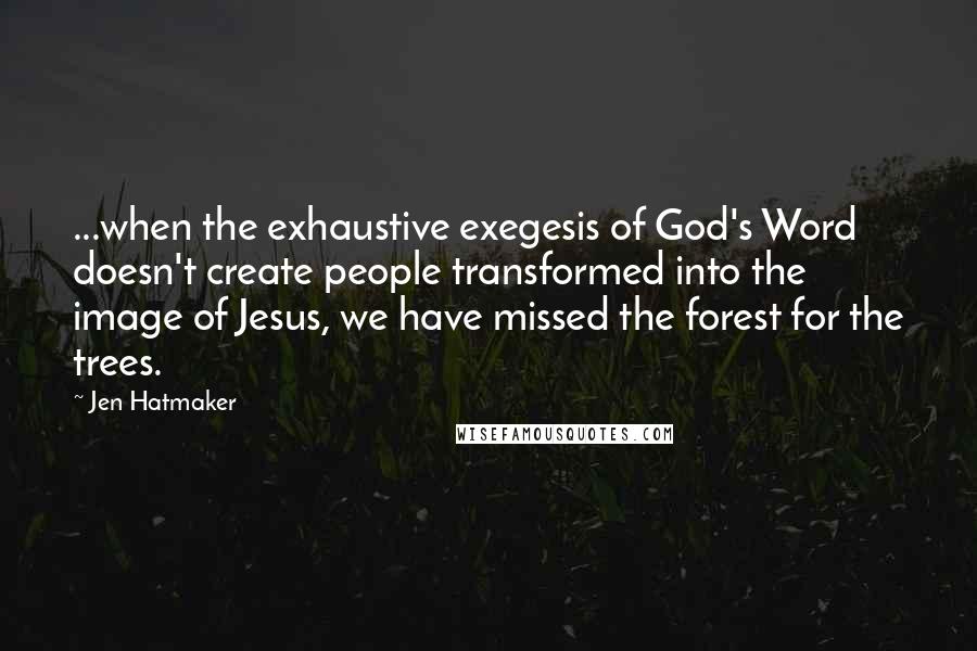 Jen Hatmaker Quotes: ...when the exhaustive exegesis of God's Word doesn't create people transformed into the image of Jesus, we have missed the forest for the trees.