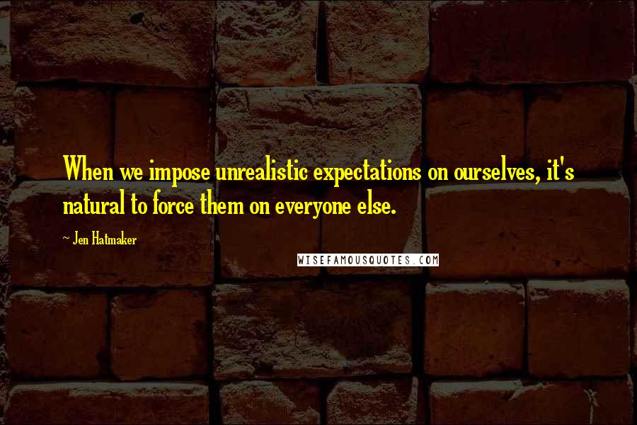 Jen Hatmaker Quotes: When we impose unrealistic expectations on ourselves, it's natural to force them on everyone else.