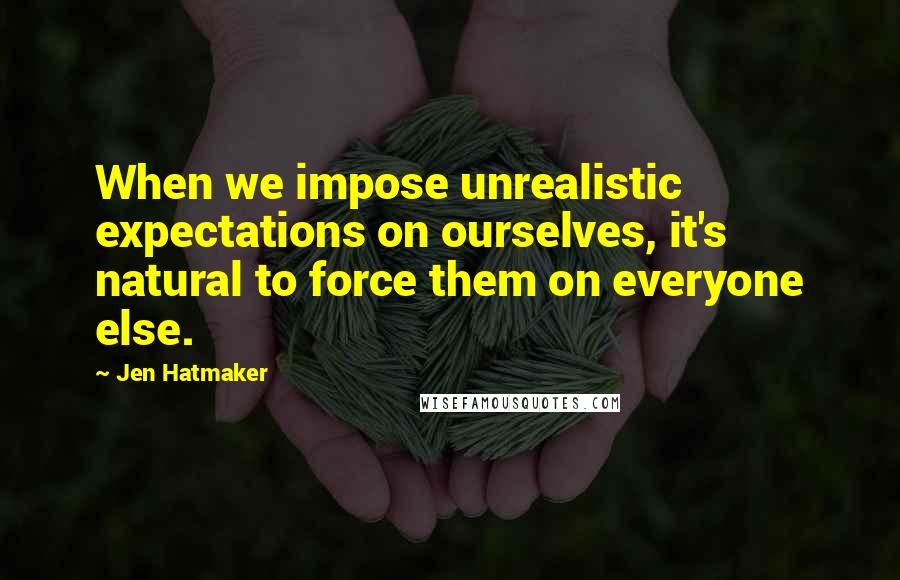 Jen Hatmaker Quotes: When we impose unrealistic expectations on ourselves, it's natural to force them on everyone else.