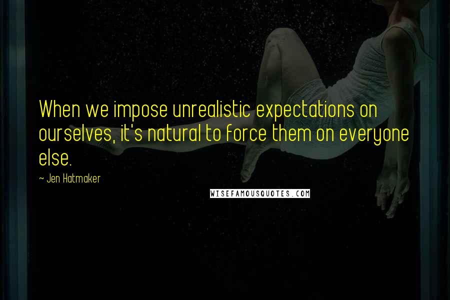 Jen Hatmaker Quotes: When we impose unrealistic expectations on ourselves, it's natural to force them on everyone else.