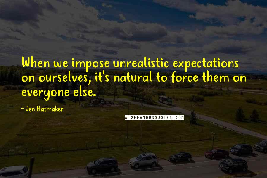 Jen Hatmaker Quotes: When we impose unrealistic expectations on ourselves, it's natural to force them on everyone else.