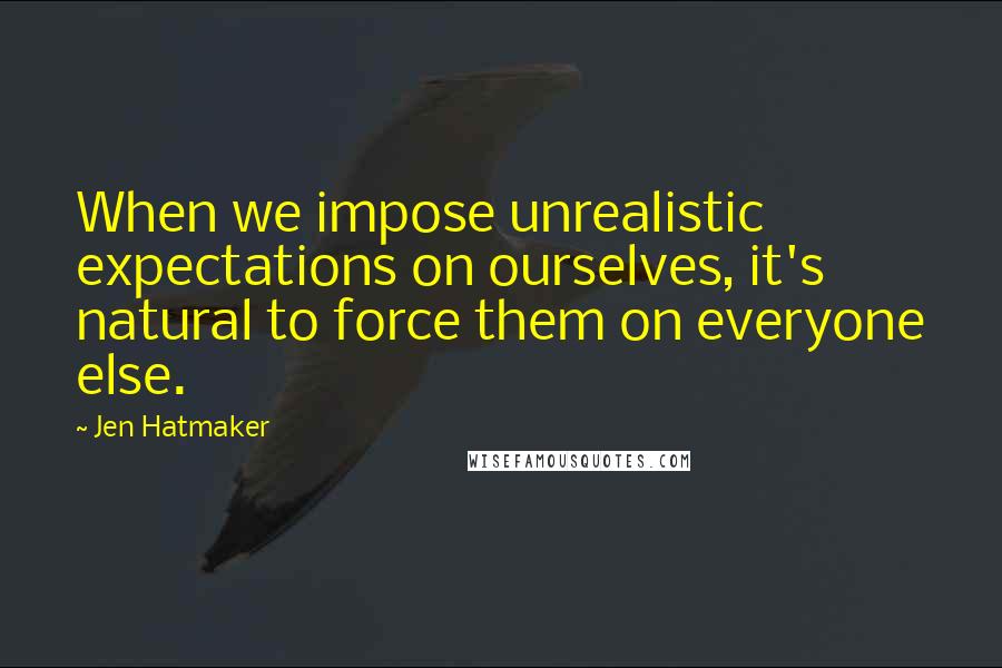 Jen Hatmaker Quotes: When we impose unrealistic expectations on ourselves, it's natural to force them on everyone else.