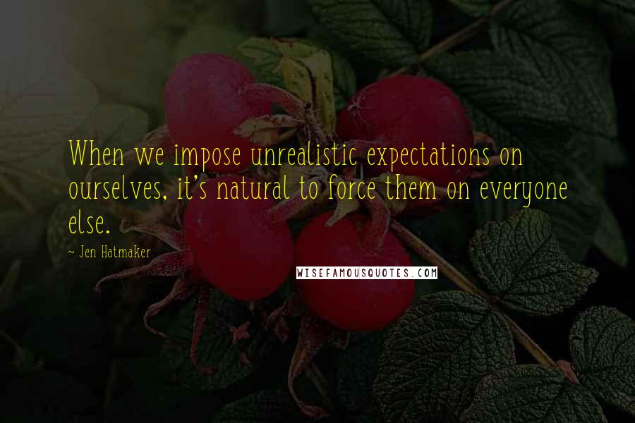 Jen Hatmaker Quotes: When we impose unrealistic expectations on ourselves, it's natural to force them on everyone else.