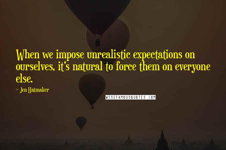 Jen Hatmaker Quotes: When we impose unrealistic expectations on ourselves, it's natural to force them on everyone else.
