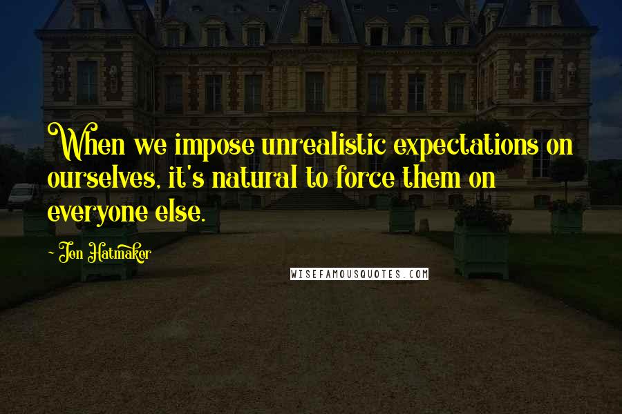 Jen Hatmaker Quotes: When we impose unrealistic expectations on ourselves, it's natural to force them on everyone else.